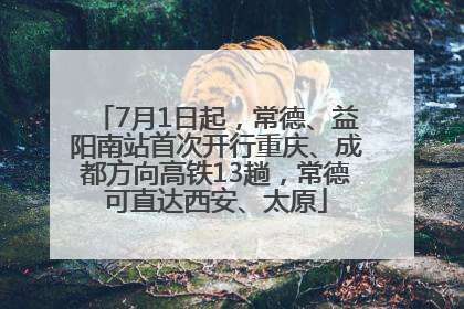 7月1日起，常德、益阳南站首次开行重庆、成都方向高铁13趟，常德可直达西安、太原