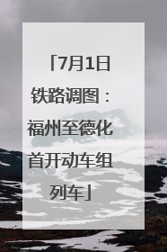 7月1日铁路调图：福州至德化首开动车组列车