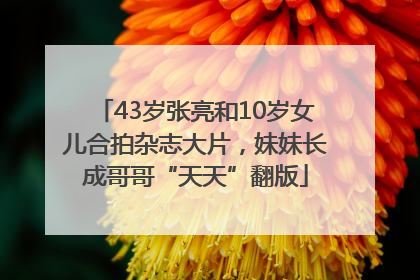 43岁张亮和10岁女儿合拍杂志大片，妹妹长成哥哥“天天”翻版