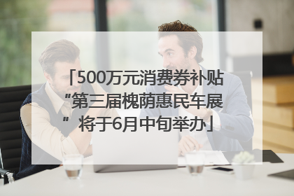 500万元消费券补贴 “第三届槐荫惠民车展”将于6月中旬举办