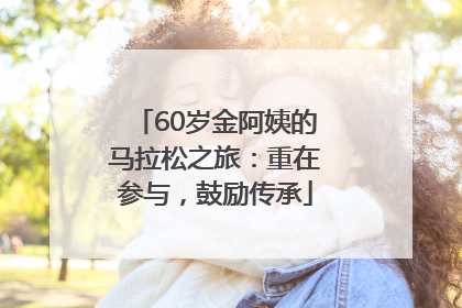 60岁金阿姨的马拉松之旅：重在参与，鼓励传承