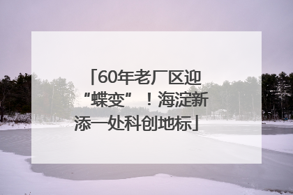 60年老厂区迎“蝶变”！海淀新添一处科创地标