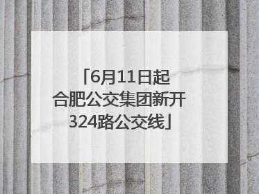 6月11日起 合肥公交集团新开324路公交线