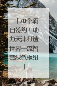 70个项目签约!助力天津打造世界一流智慧绿色枢纽