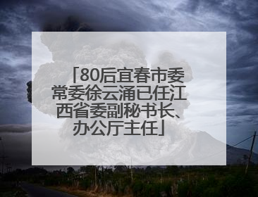 80后宜春市委常委徐云涌已任江西省委副秘书长、办公厅主任
