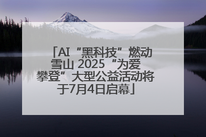 AI“黑科技”燃动雪山 2025“为爱攀登”大型公益活动将于7月4日启幕
