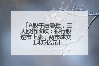 A股午后急挫，三大股指收跌：银行股逆市上涨，两市成交1.4万亿元